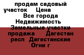 продам садовый участок  › Цена ­ 199 000 - Все города Недвижимость » Земельные участки продажа   . Дагестан респ.,Дагестанские Огни г.